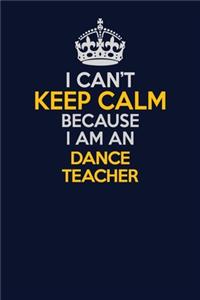 I Can't Keep Calm Because I Am An dance teacher