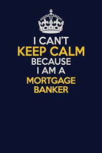 I Can't Keep Calm Because I Am A Mortgage banker