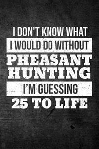 I Don't Know What I Would Do Without Pheasant Hunting I'm Guessing 25 To Life