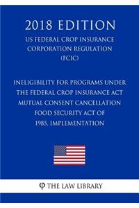 Ineligibility for Programs under the Federal Crop Insurance Act - Mutual Consent Cancellation - Food Security Act of 1985, Implementation (US Federal Crop Insurance Corporation Regulation) (FCIC) (2018 Edition)