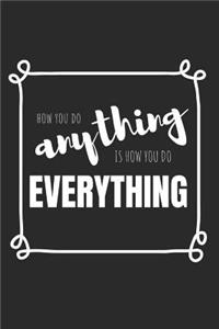 How You Do Anything Is How You Do Everything!