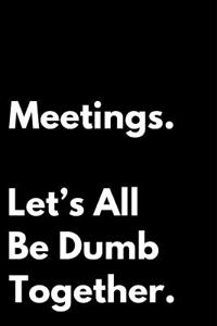 Meetings Let's All Be Dumb Together