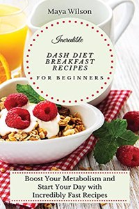 Incredible Dash Diet Breakfast Recipes for Beginners: Boost Your Metabolism and Start Your Day with Incredibly Fast Recipes