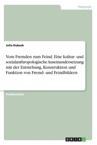 Vom Fremden zum Feind. Eine kultur- und sozialanthropologische Auseinandersetzung mit der Entstehung, Konstruktion und Funktion von Fremd- und Feindbildern