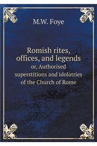 Romish Rites, Offices, and Legends Or, Authorised Superstitions and Idolatries of the Church of Rome