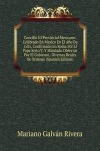 Concilio III Provincial Mexicano: Celebrado En Mexico En El Ano De 1585, Confirmado En Roma Por El Papa Sixto V, Y Mandado Observar Por El Gobierno . Diversas Reales Or Ordenes (Spanish Edition)
