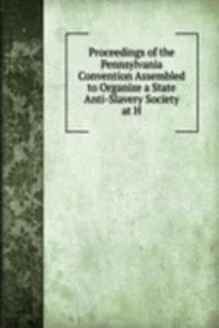 Proceedings of the Pennsylvania Convention Assembled to Organize a State Anti-Slavery Society at H