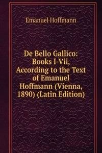 De Bello Gallico: Books I-Vii, According to the Text of Emanuel Hoffmann (Vienna, 1890) (Latin Edition)