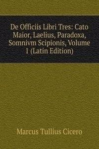 De Officiis Libri Tres: Cato Maior, Laelius, Paradoxa, Somnivm Scipionis, Volume 1 (Latin Edition)