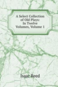 Select Collection of Old Plays: In Twelve Volumes, Volume 1