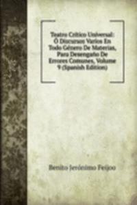 Teatro Critico Universal: O Discursos Varios En Todo Genero De Materias, Para Desengano De Errores Comunes, Volume 9 (Spanish Edition)