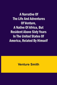 A Narrative of the Life and Adventures of Venture, a Native of Africa, but Resident above Sixty Years in the United States of America, Related by Himself