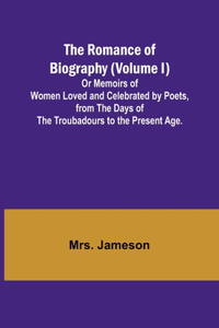 Romance of Biography (Volume I); Or Memoirs of Women Loved and Celebrated by Poets, from the Days of the Troubadours to the Present Age.