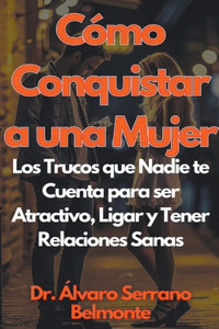 Cómo Conquistar a una Mujer Los Trucos que Nadie te Cuenta para ser Atractivo, Ligar y Tener Relaciones Sanas
