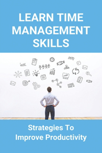 Learn Time Management Skills: Strategies To Improve Productivity: How To Increase Productivity