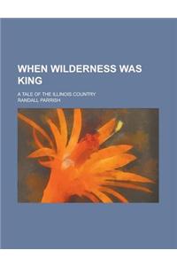When Wilderness Was King; A Tale of the Illinois Country