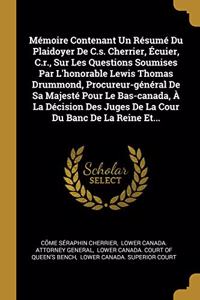 Mémoire Contenant Un Résumé Du Plaidoyer De C.s. Cherrier, Écuier, C.r., Sur Les Questions Soumises Par L'honorable Lewis Thomas Drummond, Procureur-général De Sa Majesté Pour Le Bas-canada, À La Décision Des Juges De La Cour Du Banc De La Reine Et