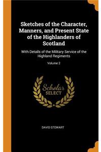 Sketches of the Character, Manners, and Present State of the Highlanders of Scotland: With Details of the Military Service of the Highland Regiments; Volume 2