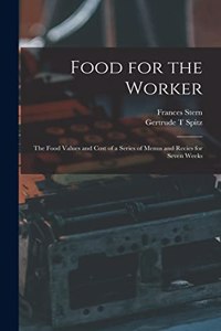 Food for the Worker; the Food Values and Cost of a Series of Menus and Recies for Seven Weeks