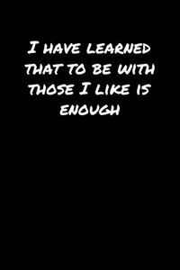 I Have Learned That To Be With Those I Like Is Enough�