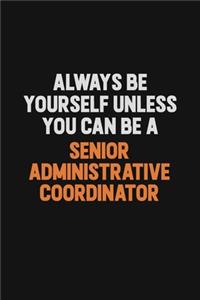 Always Be Yourself Unless You Can Be A Senior Administrative Coordinator