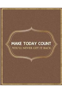 Make Today Count You'll Never Get It Back