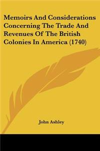 Memoirs And Considerations Concerning The Trade And Revenues Of The British Colonies In America (1740)