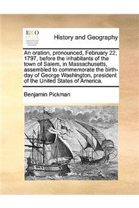 An Oration, Pronounced, February 22, 1797, Before the Inhabitants of the Town of Salem, in Massachusetts, Assembled to Commemorate the Birth-Day of George Washington, President of the United States of America.