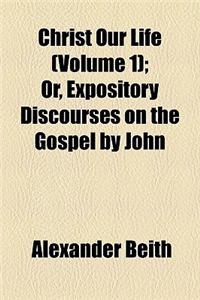 Christ Our Life (Volume 1); Or, Expository Discourses on the Gospel by John