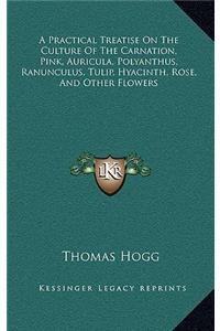 A Practical Treatise on the Culture of the Carnation, Pink, Auricula, Polyanthus, Ranunculus, Tulip, Hyacinth, Rose, and Other Flowers