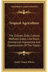 Tropical Agriculture: The Climate, Soils, Cultural Methods, Crops, Live Stock, Commercial Importance And Opportunities Of The Tropics