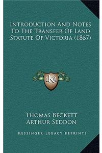 Introduction And Notes To The Transfer Of Land Statute Of Victoria (1867)