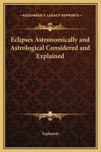 Eclipses Astronomically and Astrological Considered and Explained