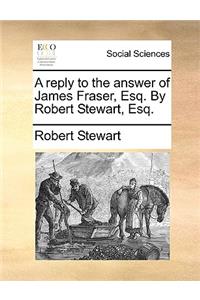 A reply to the answer of James Fraser, Esq. By Robert Stewart, Esq.