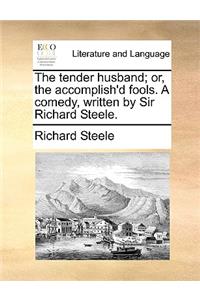 The Tender Husband; Or, the Accomplish'd Fools. a Comedy, Written by Sir Richard Steele.