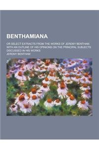 Benthamiana; Or Select Extracts from the Works of Jeremy Bentham. with an Outline of His Opinions on the Principal Subjects Discussed in His Works