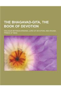 The Bhagavad-Gita, the Book of Devotion; Dialogue Between Krishna, Lord of Devotion, and Arjuna, Prince of India