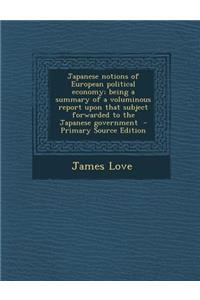 Japanese Notions of European Political Economy; Being a Summary of a Voluminous Report Upon That Subject Forwarded to the Japanese Government