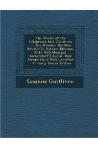 The Works of the Celebrated Mrs. Centlivre ...: The Wonder. the Man Bewitch'd. Gotham Election. Wife Well Managed. Bickerstaff's Burial. Bold Stroke for a Wife. Artifice