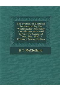 The System of Doctrine Formulated by the Westminster Assembly: An Address Delivered Before the Synod of Texas, Dec. 1897