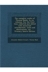 The Complete Works of Thomas Nashe. in Six Volumes. for the First Time Collected and Edited with Memorial-Introduction, Notes and Illustrations, Etc.