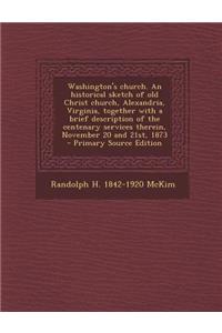 Washington's Church. an Historical Sketch of Old Christ Church, Alexandria, Virginia, Together with a Brief Description of the Centenary Services Therein, November 20 and 21st, 1873 - Primary Source Edition