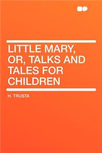 Little Mary, Or, Talks and Tales for Children