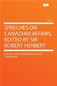 Speeches on Canadian Affairs. Edited by Sir Robert Herbert