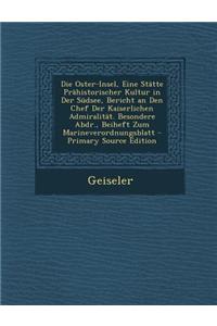 Die Oster-Insel, Eine Statte Prahistorischer Kultur in Der Sudsee, Bericht an Den Chef Der Kaiserlichen Admiralitat. Besondere Abdr., Beiheft Zum Mari