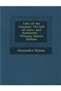 Tales of the Caucasus: The Ball of Snow, and Sultanetta - Primary Source Edition