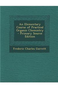 An Elementary Course of Practical Organic Chemistry - Primary Source Edition