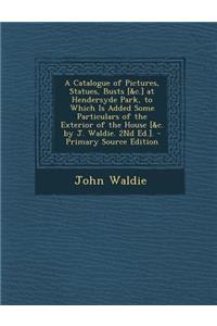 A Catalogue of Pictures, Statues, Busts [&C.] at Hendersyde Park, to Which Is Added Some Particulars of the Exterior of the House [&C. by J. Waldie. 2nd Ed.].