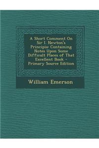 A Short Comment on Sir I. Newton's Principia: Containing Notes Upon Some Difficult Places of That Excellent Book - Primary Source Edition