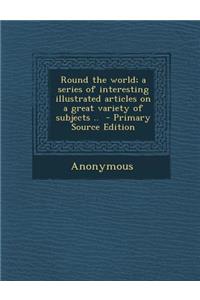 Round the World; A Series of Interesting Illustrated Articles on a Great Variety of Subjects ..